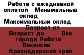 Работа с ежедневной оплатой › Минимальный оклад ­ 30 000 › Максимальный оклад ­ 100 000 › Возраст от ­ 18 › Возраст до ­ 40 - Все города Работа » Вакансии   . Краснодарский край,Новороссийск г.